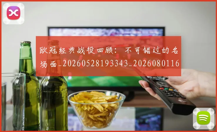欧冠经典战役回顾：不可错过的名场面_20260528193343_20260801164809