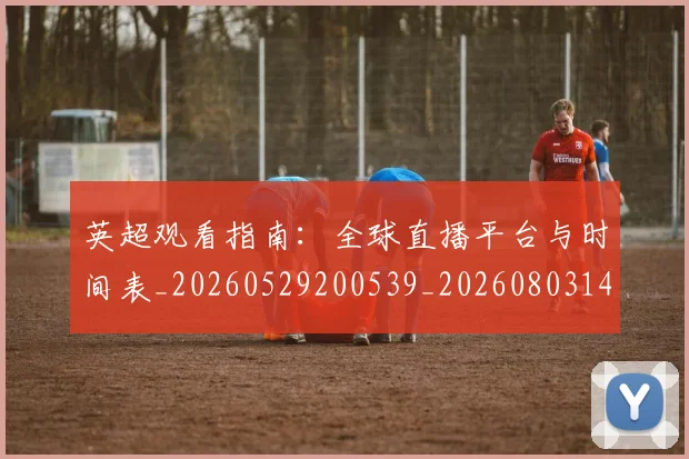 英超观看指南：全球直播平台与时间表_20260529200539_20260803145842