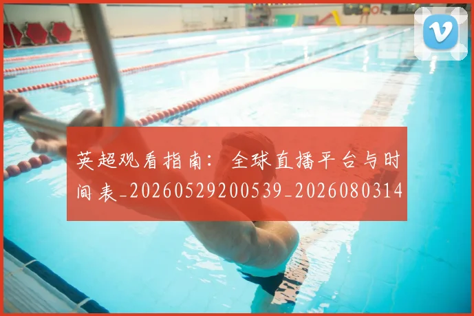 英超观看指南：全球直播平台与时间表_20260529200539_20260803145842